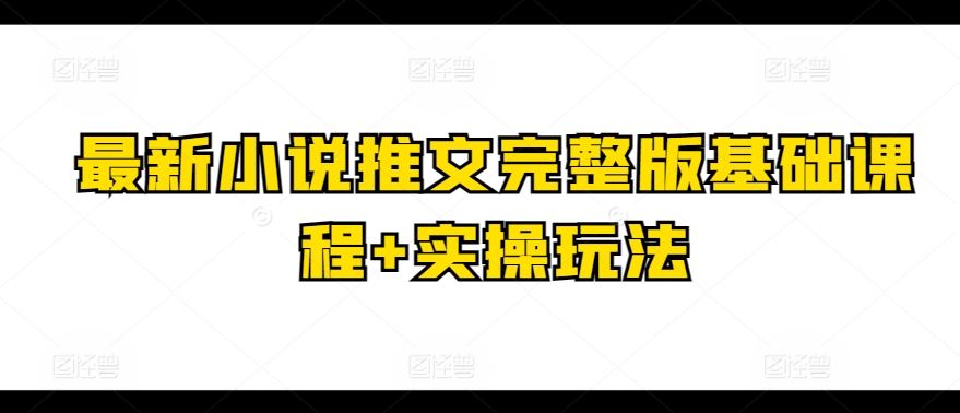 最新小说推文完整版基础课程+实操玩法