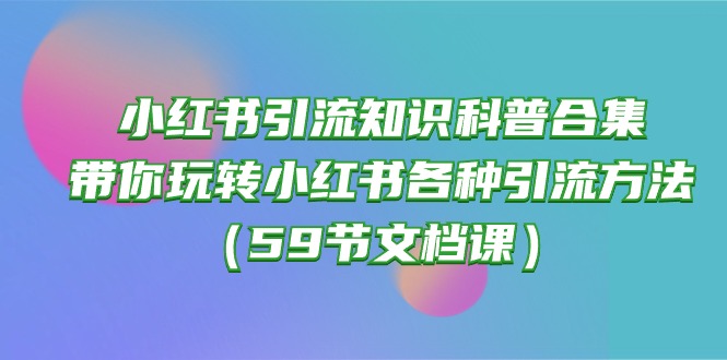 小红书引流知识普及合辑，带你玩转小红书的各种各样推广方法（59节文本文档课）