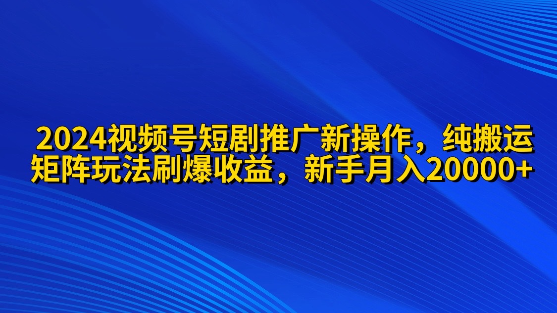 视频号短剧推广新操作 纯搬运+矩阵连爆打法刷爆流量分成 小白月入20000