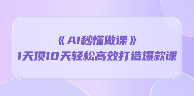 《AI秒 懂做课》1天花板10天轻轻松松高效率推出爆款课（13堂课）