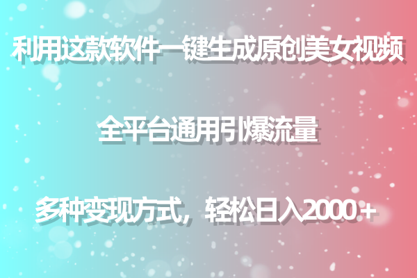 利用这款软件一键生成原创美女视频 全平台通用引爆流量 多种变现日入2000＋