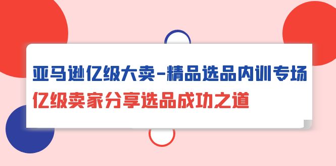 亚马逊亿级大卖，精品选品内训专场，亿级卖家分享选品成功之道