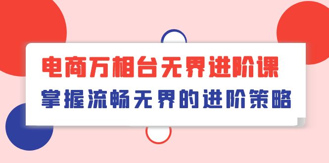电子商务 万相台无边升阶课，把握顺畅无边的升级对策（41堂课）