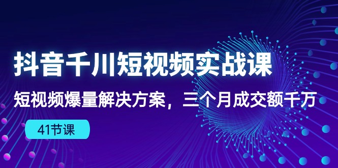 抖音视频千川短视频实战演练课：小视频爆量解决方法，三个月成交量一定（41堂课）