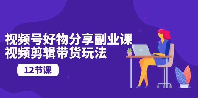 微信视频号好物分享第二职业课，视频编辑卖货游戏玩法（12堂课）